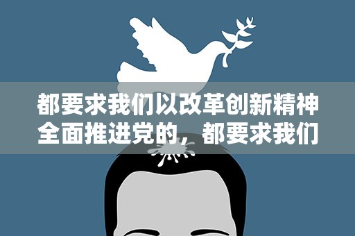 都要求我們以改革創新精神全面推進黨的，都要求我們以改革創新精神全面推進黨的建設